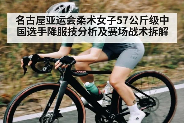 名古屋亚运会柔术女子57公斤级中国选手降服技分析及赛场战术拆解