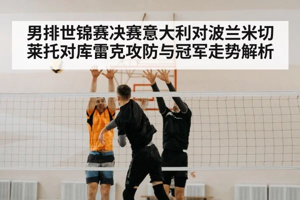 男排世锦赛决赛意大利对波兰米切莱托对库雷克攻防与冠军走势解析