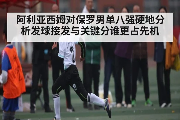 阿利亚西姆对保罗男单八强硬地分析发球接发与关键分谁更占先机